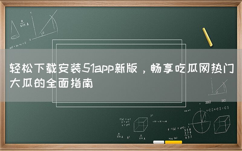 轻松下载安装51app新版，畅享吃瓜网热门大瓜的全面指南